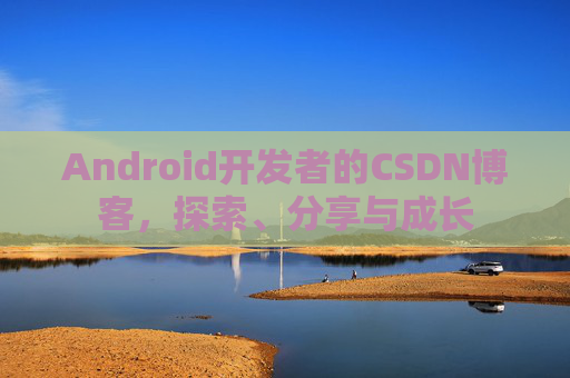 Android开发者的CSDN博客，探索、分享与成长